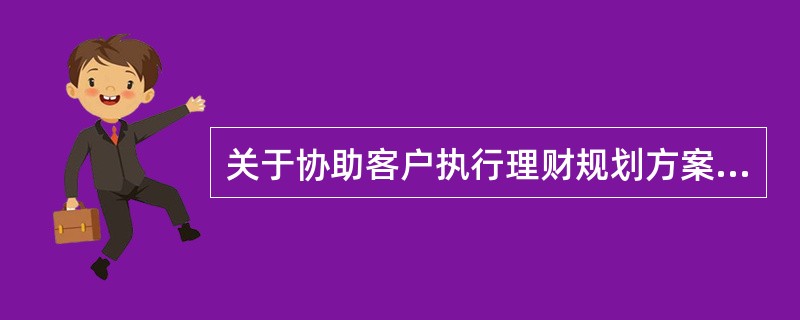 关于协助客户执行理财规划方案，下列说法错误的是（　　）。