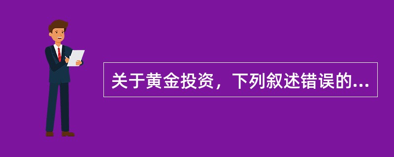 关于黄金投资，下列叙述错误的是（　　）。
