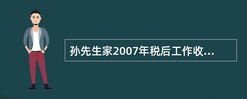 孙先生家2007年税后工作收入20万元，家计支出12万元。年初购房向银行贷款80万元，年利率为5%，20年期，按年等额本息偿还。此外，2007年孙先生从银行以年利率6%借入30万元购买股票，每年年末支