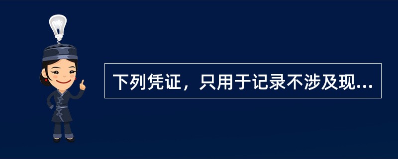 下列凭证，只用于记录不涉及现金和银行存款业务的是（　　）。