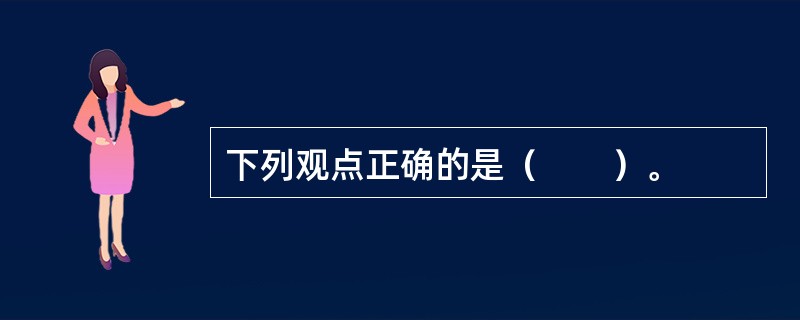 下列观点正确的是（　　）。