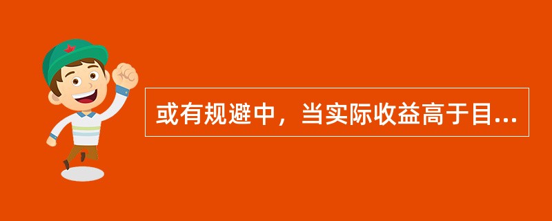 或有规避中，当实际收益高于目标收益时，投资者可采取______的投资策略，争取获得______的收益。（　　）