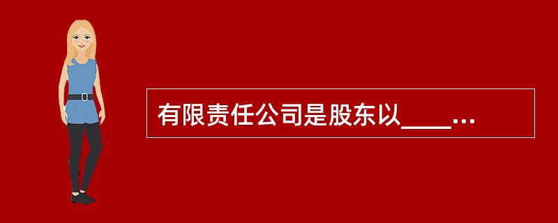 有限责任公司是股东以______为限对公司承担责任，公司以______对公司债务承担责任的公司。（　　）