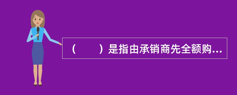 （　　）是指由承销商先全额购买发行人该次发行的证券，再向投资者发售，由承销商承担全部风险的承销方式。