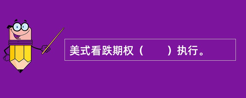 美式看跌期权（　　）执行。