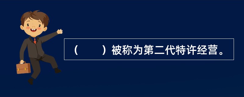 （　　）被称为第二代特许经营。