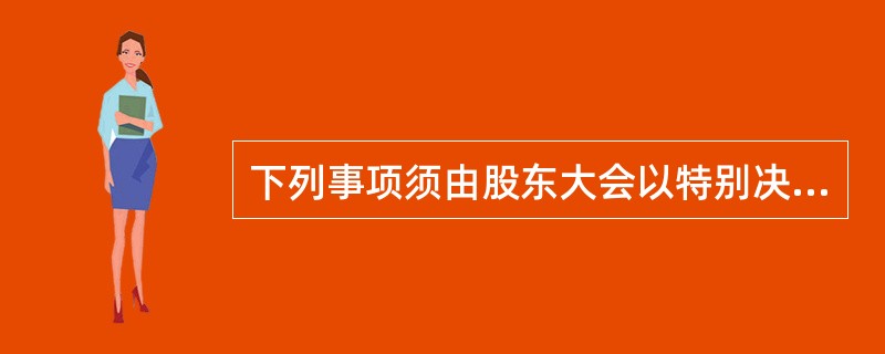 下列事项须由股东大会以特别决议通过的是（　　）。