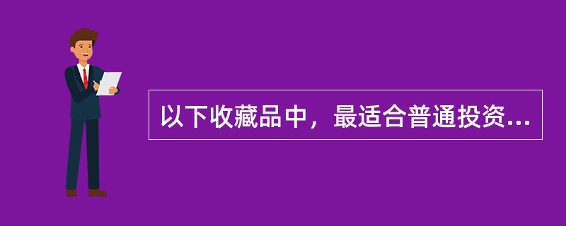 以下收藏品中，最适合普通投资者进行投资的是（）。