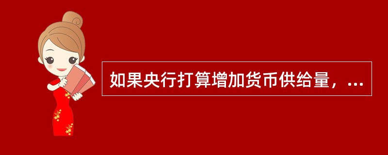 如果央行打算增加货币供给量，它将会（　　）。<br />Ⅰ．降低企业所得税Ⅱ．购进国债<br />Ⅲ．增加存款准备金比率Ⅳ．降低贴现率