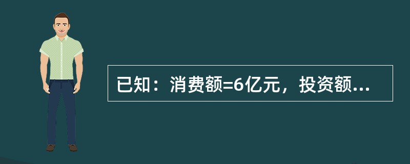 已知：消费额=6亿元，投资额=1亿元，间接税=1亿元，政府用于商品和劳务的支出额=5亿元，出口额=2亿元，进口额=8亿元，则（　　）亿元。