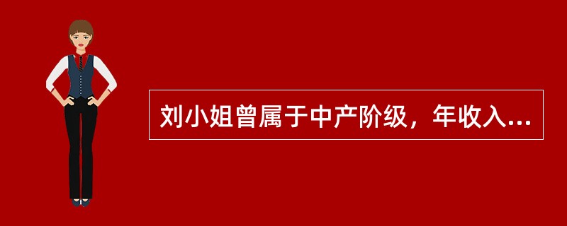 刘小姐曾属于中产阶级，年收入15万元。按规定申报个税；各项应酬，年支出1万元；抚养小孩一人，年支出5万元；全家“澳洲旅游”支出6万元；各项财产性支出2万元；全年平均理财收入12万元左右。她现在选择赋闲