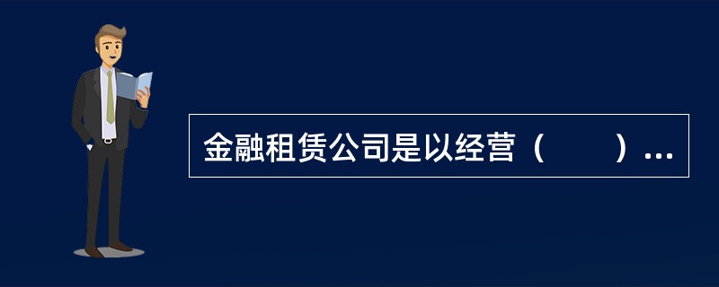 金融租赁公司是以经营（　　）为主的非银行金融机构。