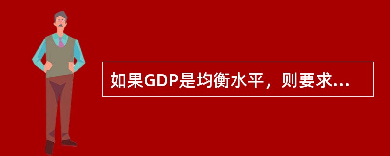 如果GDP是均衡水平，则要求（　　）。