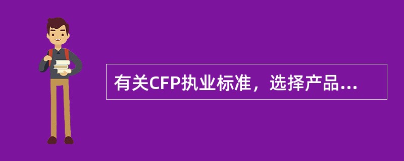 有关CFP执业标准，选择产品与服务的部分，下列叙述正确的是（　　）。