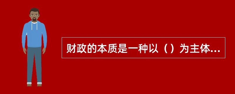财政的本质是一种以（）为主体的分配关系。