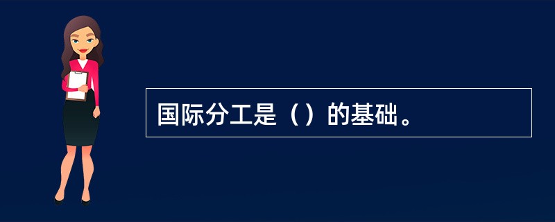 国际分工是（）的基础。