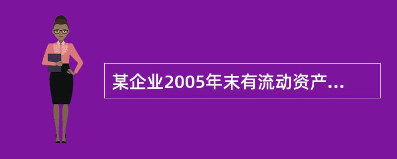 某企业2005年末有流动资产5689500元，其中包括存货986500元，待摊费用54000元，应收账款1280000元，2005年末有负债6853000元，其中包括长期负债2000000元。据此计算