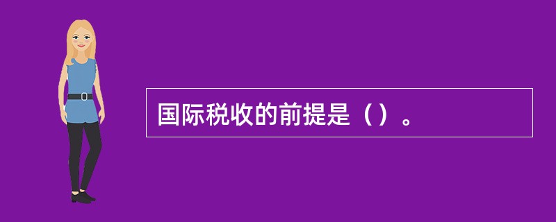 国际税收的前提是（）。