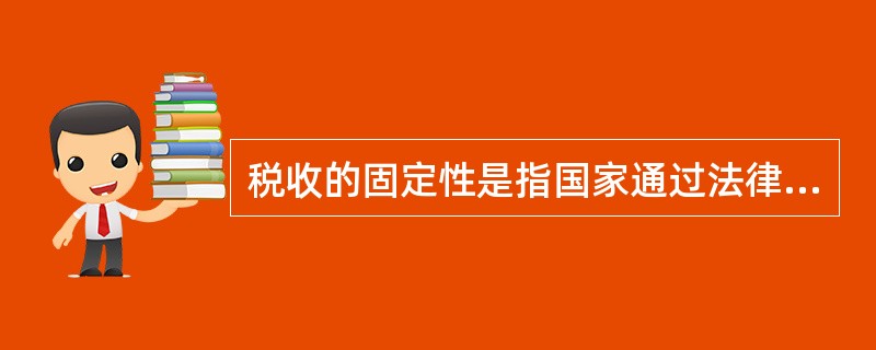 税收的固定性是指国家通过法律形式预先规定了（）。