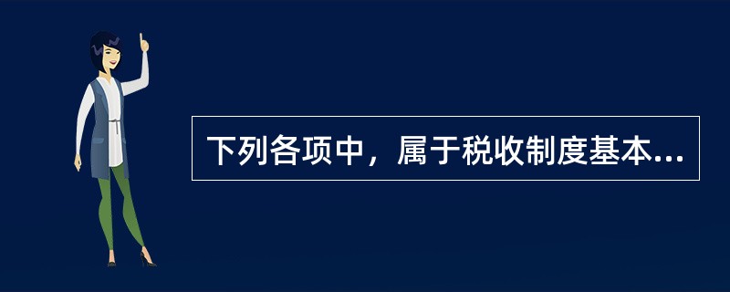 下列各项中，属于税收制度基本构成要素的有（）。