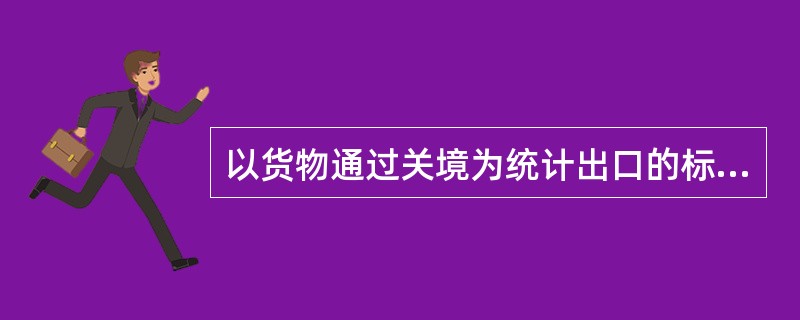 以货物通过关境为统计出口的标准，称为（）。