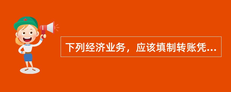 下列经济业务，应该填制转账凭证的是（）。