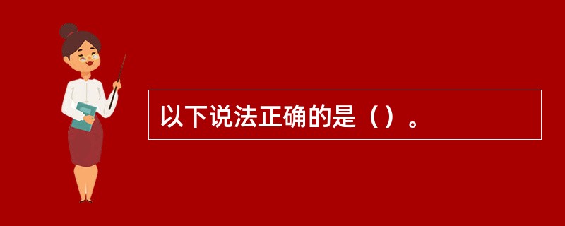 以下说法正确的是（）。