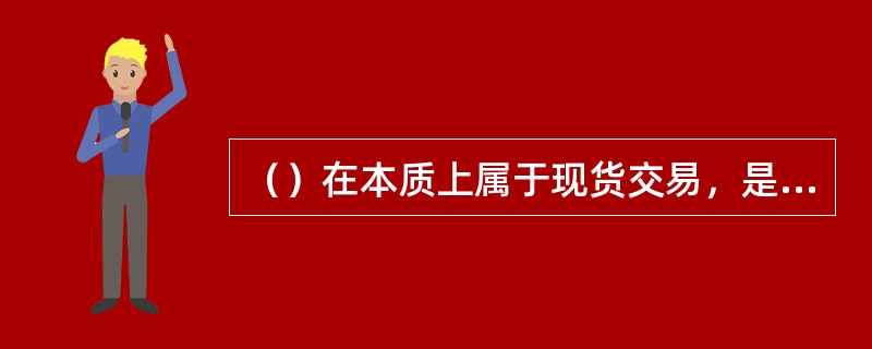 （）在本质上属于现货交易，是现货交易在时间上的延伸。