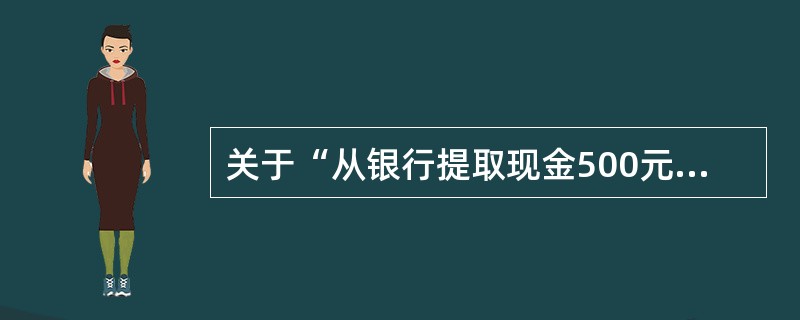 关于“从银行提取现金500元”这项经济业务，下列说法中错误的是（）。