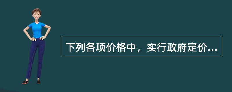 下列各项价格中，实行政府定价管理的有（）。