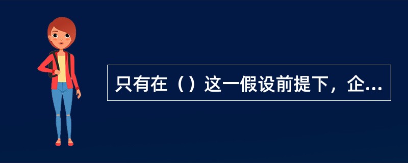 只有在（）这一假设前提下，企业财务会计提供的会计信息才具有连续性，才能选择和确定稳定的会计核算具体方法，才能建立起会计计量和确认的原则。