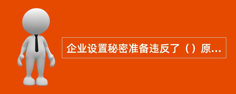 企业设置秘密准备违反了（）原则。