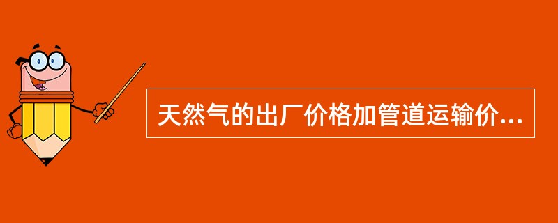 天然气的出厂价格加管道运输价格是（）。