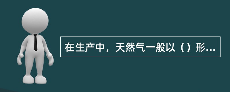 在生产中，天然气一般以（）形式存在。