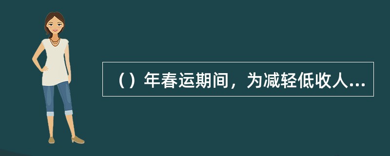 （）年春运期间，为减轻低收人群体负担，对以农民工为主体的临时客车硬座票价不上浮。