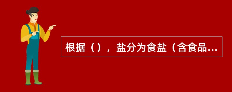 根据（），盐分为食盐（含食品加工盐）和工业用盐两种。