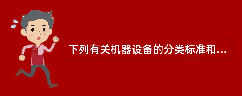 下列有关机器设备的分类标准和方法，说法正确的有（）。