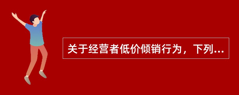 关于经营者低价倾销行为，下列说法不正确的是（）。