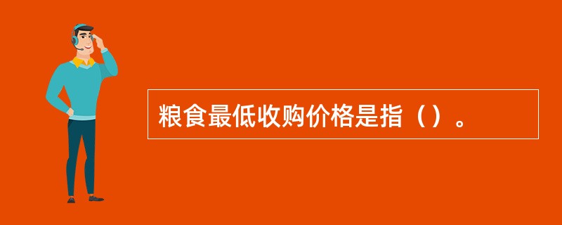 粮食最低收购价格是指（）。