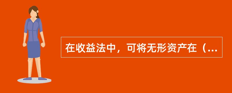 在收益法中，可将无形资产在（）带来的超额收益以适当的折现率折现计算无形资产价值。