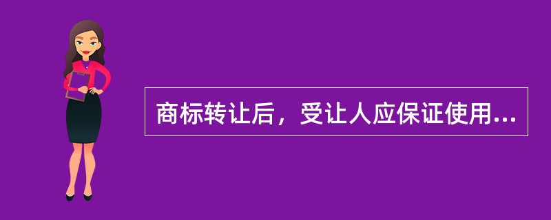 商标转让后，受让人应保证使用该注册商标的（）。