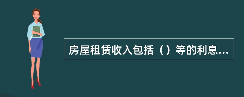 房屋租赁收入包括（）等的利息收入