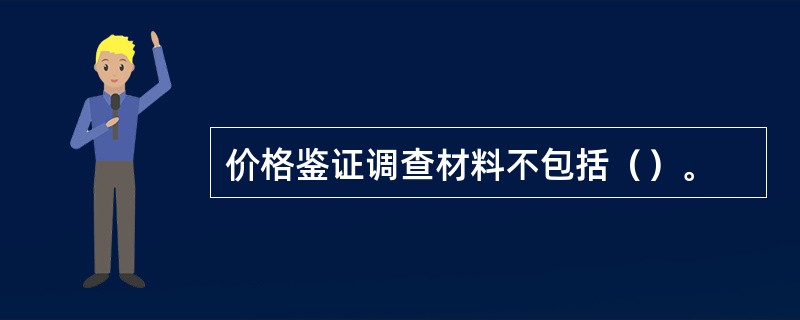 价格鉴证调查材料不包括（）。