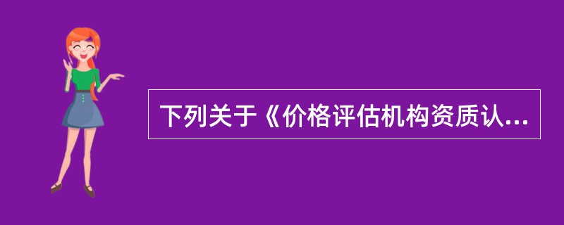 下列关于《价格评估机构资质认定管理办法》的叙述，正确的有（）。