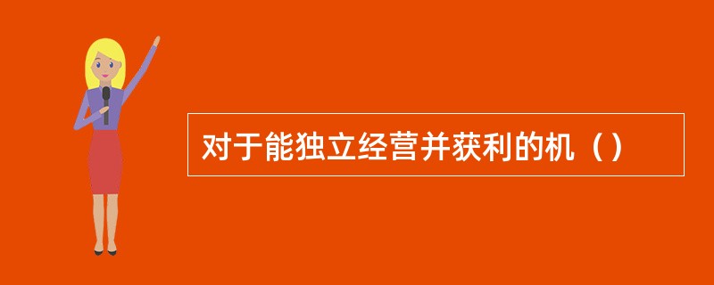 对于能独立经营并获利的机（）