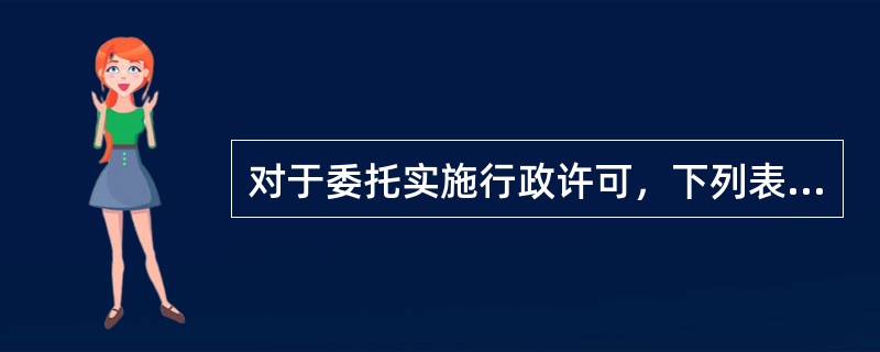 对于委托实施行政许可，下列表述错误的是（）。