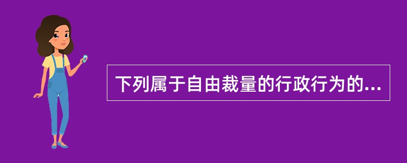 下列属于自由裁量的行政行为的是（）。