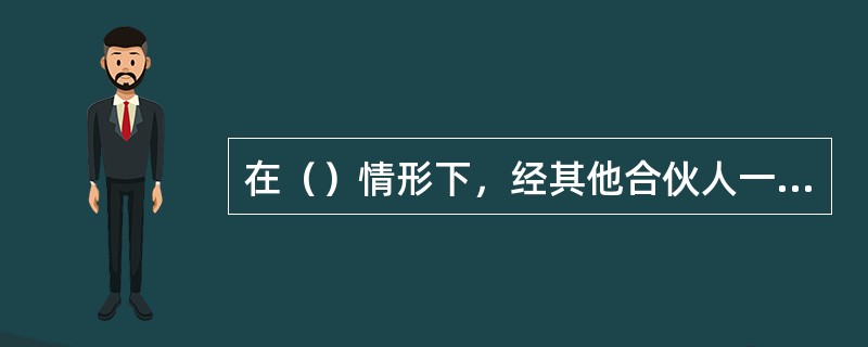 在（）情形下，经其他合伙人一致同意，可以决议将合伙人除名。