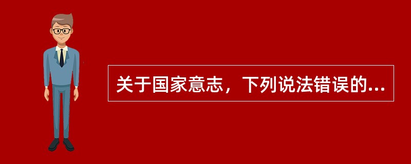 关于国家意志，下列说法错误的是（）。