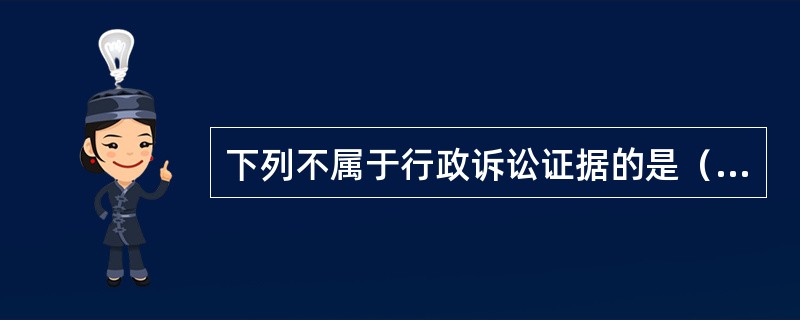 下列不属于行政诉讼证据的是（）。